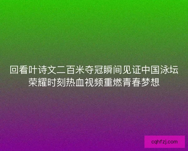 回看叶诗文二百米夺冠瞬间见证中国泳坛荣耀时刻热血视频重燃青春梦想