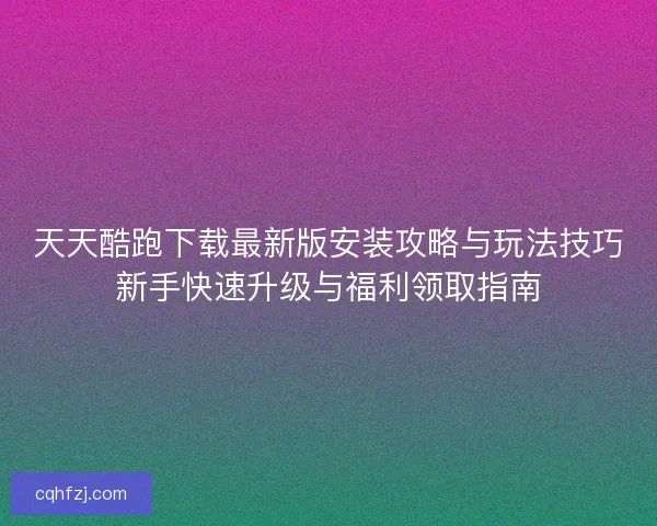 天天酷跑下载最新版安装攻略与玩法技巧新手快速升级与福利领取指南